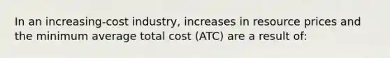 In an increasing-cost industry, increases in resource prices and the minimum average total cost (ATC) are a result of: