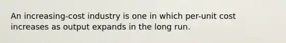 An increasing-cost industry is one in which per-unit cost increases as output expands in the long run.