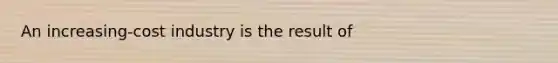 An increasing-cost industry is the result of