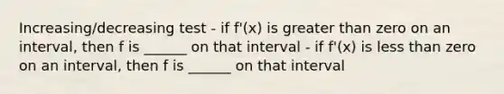 Increasing/decreasing test - if f'(x) is <a href='https://www.questionai.com/knowledge/ktgHnBD4o3-greater-than' class='anchor-knowledge'>greater than</a> zero on an interval, then f is ______ on that interval - if f'(x) is <a href='https://www.questionai.com/knowledge/k7BtlYpAMX-less-than' class='anchor-knowledge'>less than</a> zero on an interval, then f is ______ on that interval