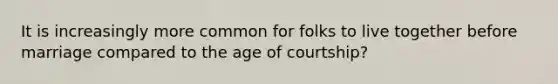 It is increasingly more common for folks to live together before marriage compared to the age of courtship?