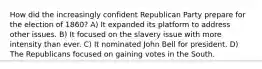 How did the increasingly confident Republican Party prepare for the election of 1860? A) It expanded its platform to address other issues. B) It focused on the slavery issue with more intensity than ever. C) It nominated John Bell for president. D) The Republicans focused on gaining votes in the South.