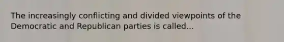 The increasingly conflicting and divided viewpoints of the Democratic and Republican parties is called...