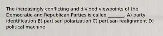 The increasingly conflicting and divided viewpoints of the Democratic and Republican Parties is called _______. A) party identification B) partisan polarization C) partisan realignment D) political machine