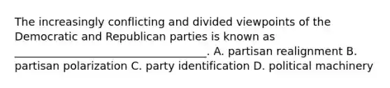 The increasingly conflicting and divided viewpoints of the Democratic and Republican parties is known as ___________________________________. A. partisan realignment B. partisan polarization C. party identification D. political machinery