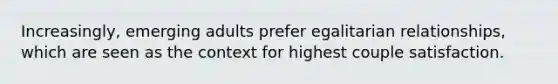 Increasingly, emerging adults prefer egalitarian relationships, which are seen as the context for highest couple satisfaction.