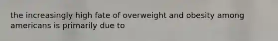 the increasingly high fate of overweight and obesity among americans is primarily due to