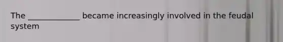 The _____________ became increasingly involved in the feudal system