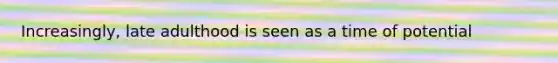 Increasingly, late adulthood is seen as a time of potential