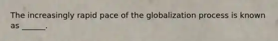 The increasingly rapid pace of the globalization process is known as ______.