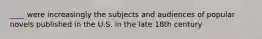 ____ were increasingly the subjects and audiences of popular novels published in the U.S. in the late 18th century