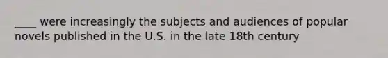 ____ were increasingly the subjects and audiences of popular novels published in the U.S. in the late 18th century