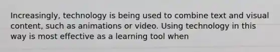 Increasingly, technology is being used to combine text and visual content, such as animations or video. Using technology in this way is most effective as a learning tool when