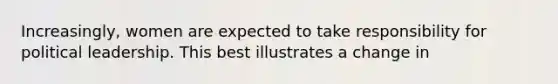 Increasingly, women are expected to take responsibility for political leadership. This best illustrates a change in
