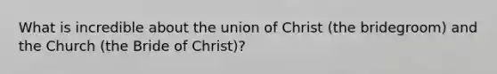 What is incredible about the union of Christ (the bridegroom) and the Church (the Bride of Christ)?