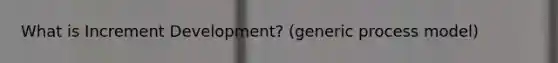 What is Increment Development? (generic process model)