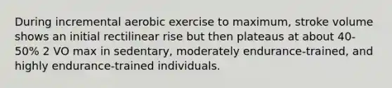 During incremental aerobic exercise to maximum, stroke volume shows an initial rectilinear rise but then plateaus at about 40-50% 2 VO max in sedentary, moderately endurance-trained, and highly endurance-trained individuals.