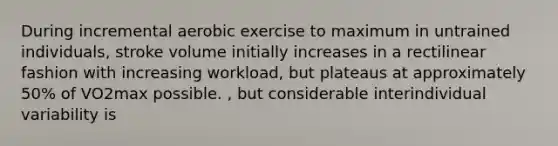 During incremental aerobic exercise to maximum in untrained individuals, stroke volume initially increases in a rectilinear fashion with increasing workload, but plateaus at approximately 50% of VO2max possible. , but considerable interindividual variability is