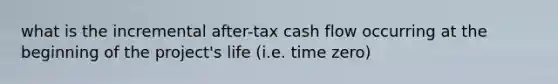 what is the incremental after-tax cash flow occurring at the beginning of the project's life (i.e. time zero)