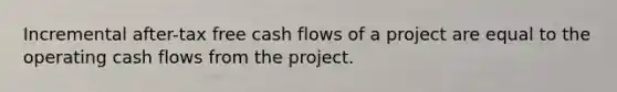 Incremental after-tax free cash flows of a project are equal to the operating cash flows from the project.