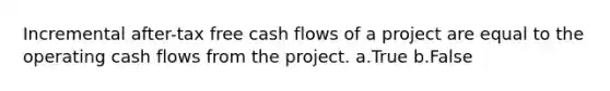 Incremental after-tax free cash flows of a project are equal to the operating cash flows from the project. a.True b.False