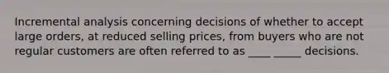 Incremental analysis concerning decisions of whether to accept large orders, at reduced selling prices, from buyers who are not regular customers are often referred to as ____ _____ decisions.