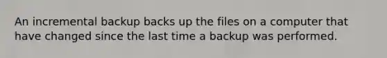 An incremental backup backs up the files on a computer that have changed since the last time a backup was performed.