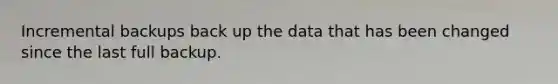 Incremental backups back up the data that has been changed since the last full backup.