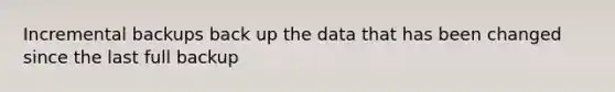 Incremental backups back up the data that has been changed since the last full backup