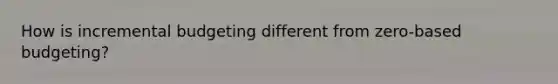 How is incremental budgeting different from zero-based budgeting?