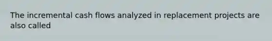 The incremental cash flows analyzed in replacement projects are also called