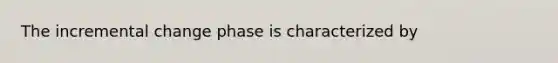 The incremental change phase is characterized by