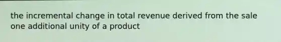 the incremental change in total revenue derived from the sale one additional unity of a product