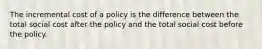 The incremental cost of a policy is the difference between the total social cost after the policy and the total social cost before the policy.