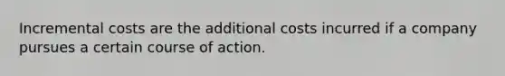 Incremental costs are the additional costs incurred if a company pursues a certain course of action.