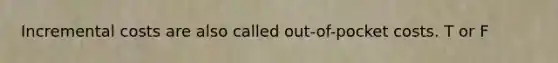 Incremental costs are also called out-of-pocket costs. T or F