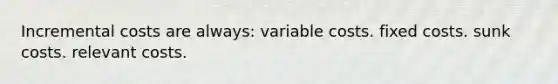 Incremental costs are always: variable costs. fixed costs. sunk costs. relevant costs.