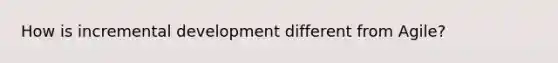 How is incremental development different from Agile?