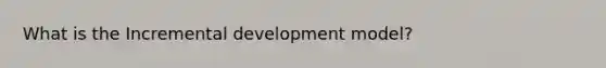 What is the Incremental development model?