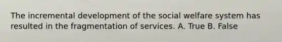 The incremental development of the social welfare system has resulted in the fragmentation of services. A. True B. False