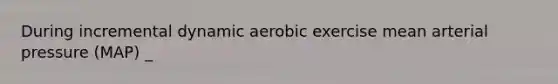 During incremental dynamic aerobic exercise mean arterial pressure (MAP) _