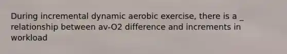 During incremental dynamic aerobic exercise, there is a _ relationship between av-O2 difference and increments in workload