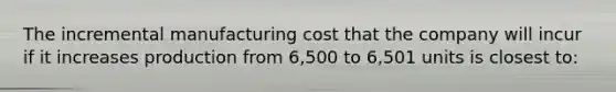 The incremental manufacturing cost that the company will incur if it increases production from 6,500 to 6,501 units is closest to: