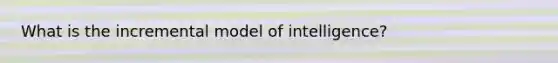 What is the incremental model of intelligence?