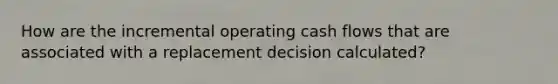 How are the incremental operating cash flows that are associated with a replacement decision calculated?