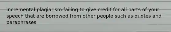 incremental plagiarism failing to give credit for all parts of your speech that are borrowed from other people such as quotes and paraphrases