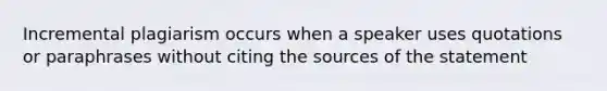 Incremental plagiarism occurs when a speaker uses quotations or paraphrases without citing the sources of the statement