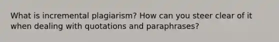 What is incremental plagiarism? How can you steer clear of it when dealing with quotations and paraphrases?