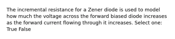 The incremental resistance for a Zener diode is used to model how much the voltage across the forward biased diode increases as the forward current flowing through it increases. Select one: True False