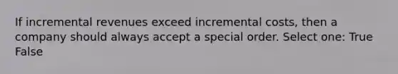 If incremental revenues exceed incremental costs, then a company should always accept a special order. Select one: True False